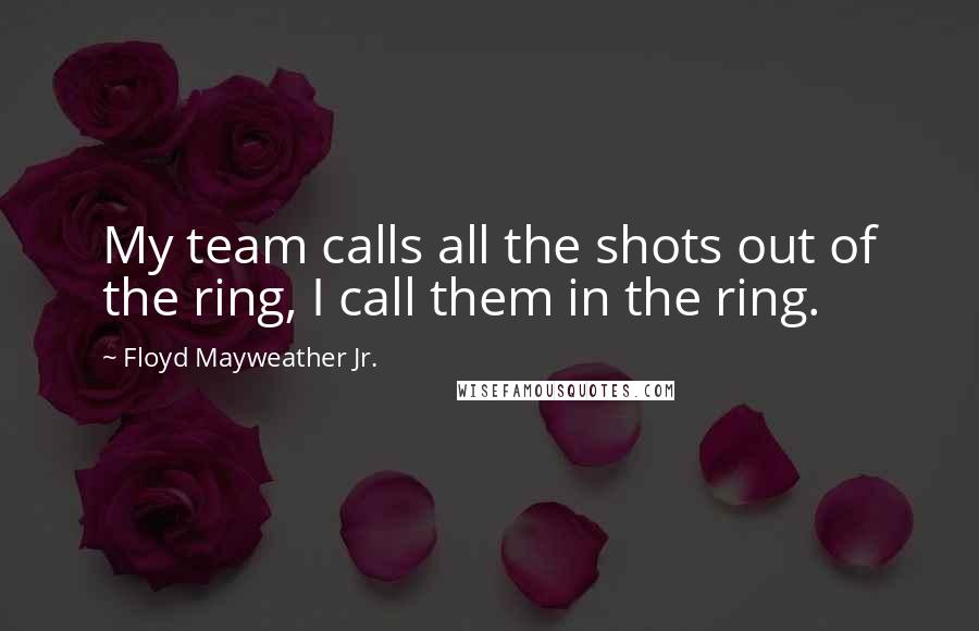 Floyd Mayweather Jr. Quotes: My team calls all the shots out of the ring, I call them in the ring.