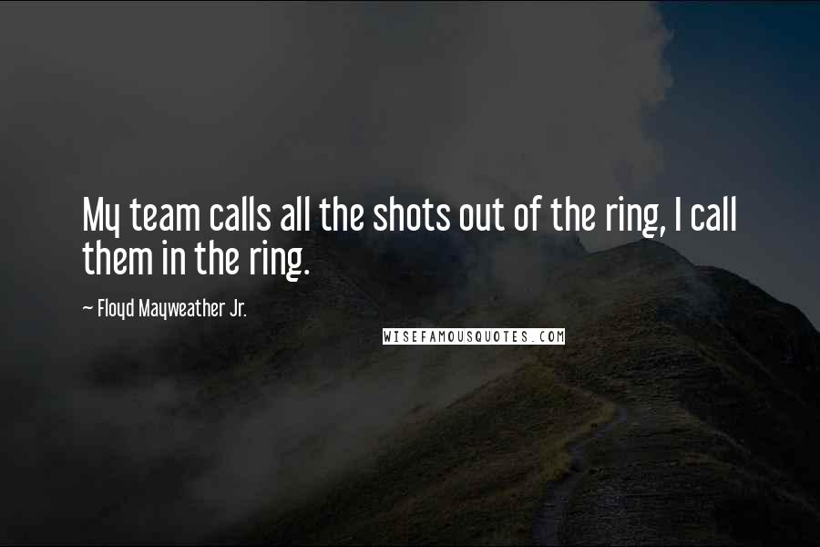 Floyd Mayweather Jr. Quotes: My team calls all the shots out of the ring, I call them in the ring.