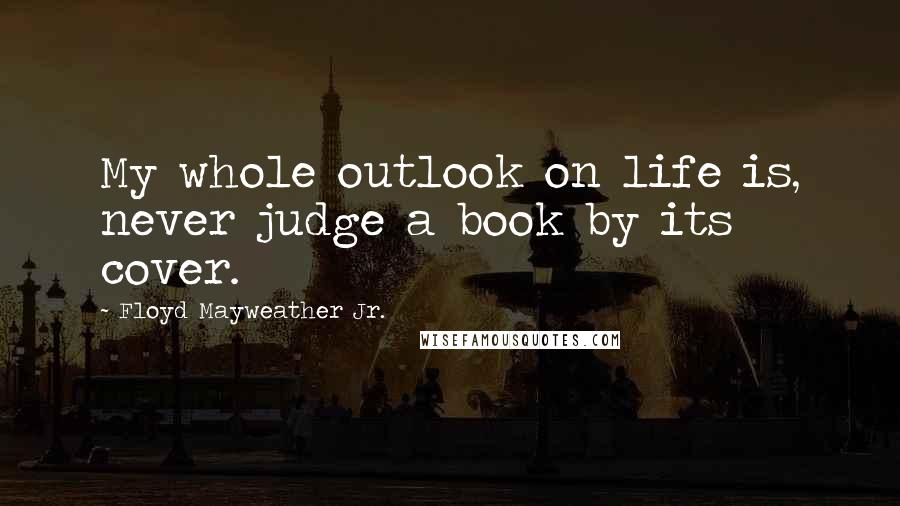 Floyd Mayweather Jr. Quotes: My whole outlook on life is, never judge a book by its cover.