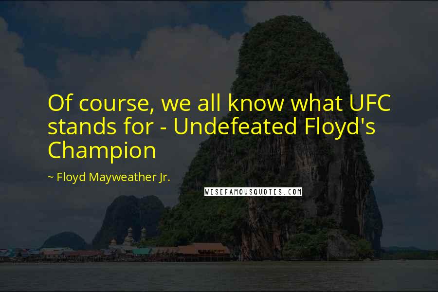 Floyd Mayweather Jr. Quotes: Of course, we all know what UFC stands for - Undefeated Floyd's Champion