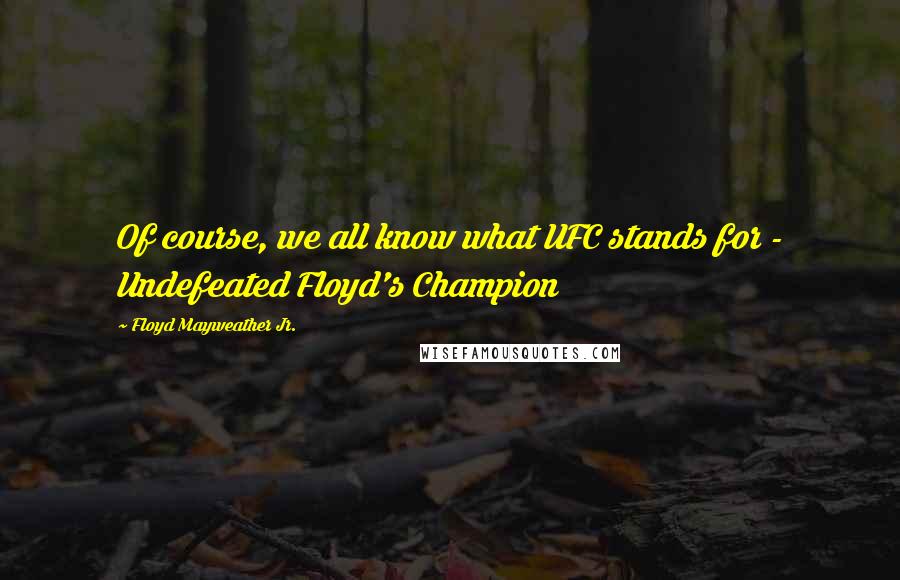 Floyd Mayweather Jr. Quotes: Of course, we all know what UFC stands for - Undefeated Floyd's Champion