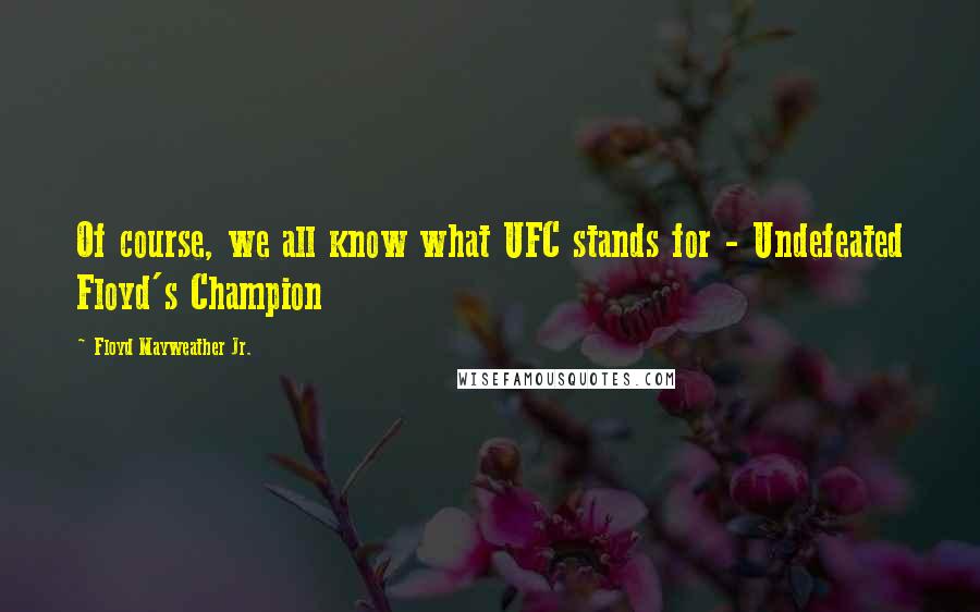 Floyd Mayweather Jr. Quotes: Of course, we all know what UFC stands for - Undefeated Floyd's Champion
