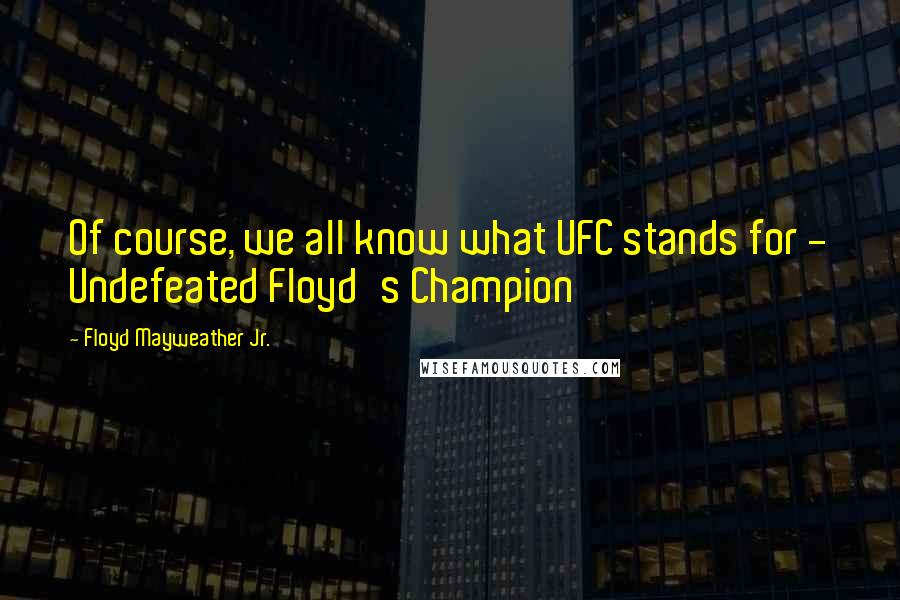 Floyd Mayweather Jr. Quotes: Of course, we all know what UFC stands for - Undefeated Floyd's Champion