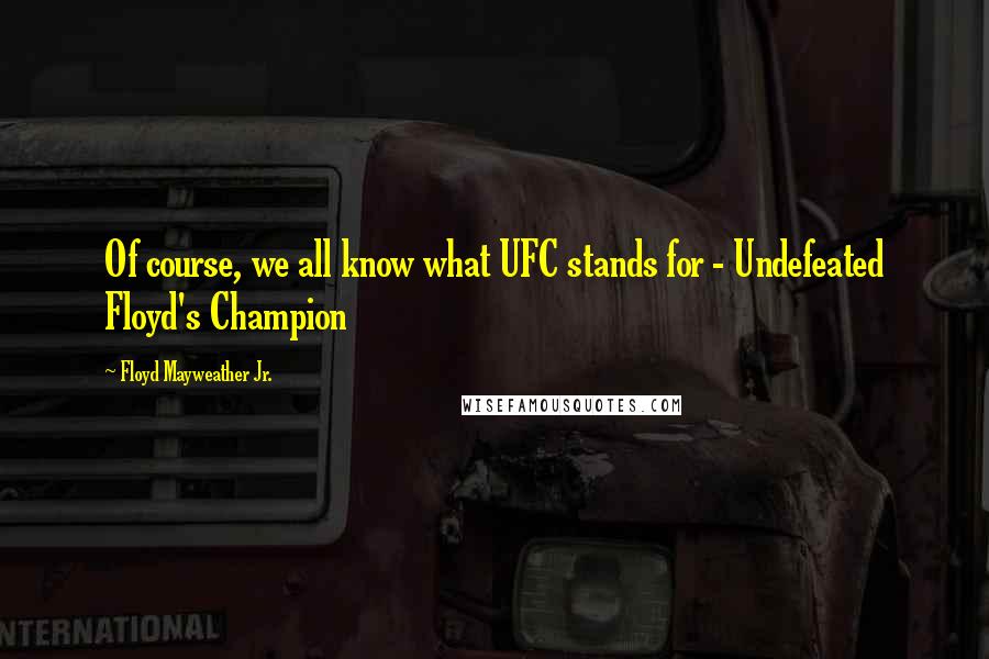 Floyd Mayweather Jr. Quotes: Of course, we all know what UFC stands for - Undefeated Floyd's Champion