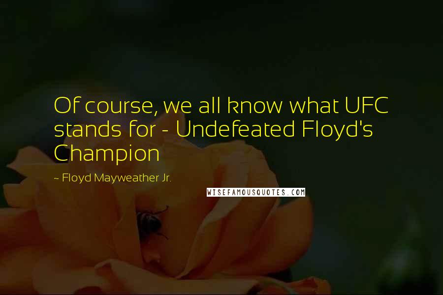 Floyd Mayweather Jr. Quotes: Of course, we all know what UFC stands for - Undefeated Floyd's Champion