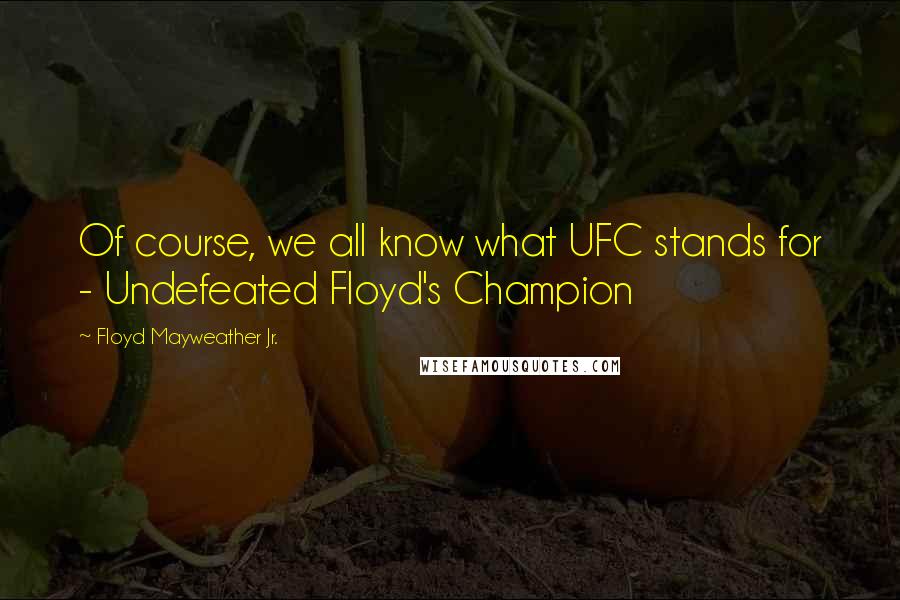 Floyd Mayweather Jr. Quotes: Of course, we all know what UFC stands for - Undefeated Floyd's Champion