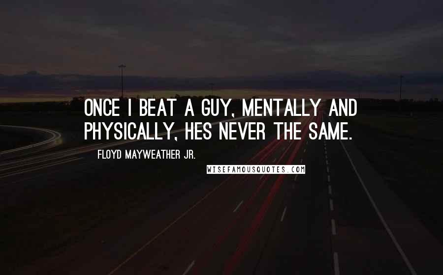 Floyd Mayweather Jr. Quotes: Once I beat a guy, mentally and physically, hes never the same.