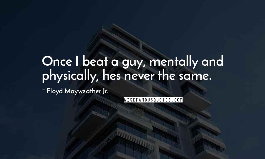 Floyd Mayweather Jr. Quotes: Once I beat a guy, mentally and physically, hes never the same.