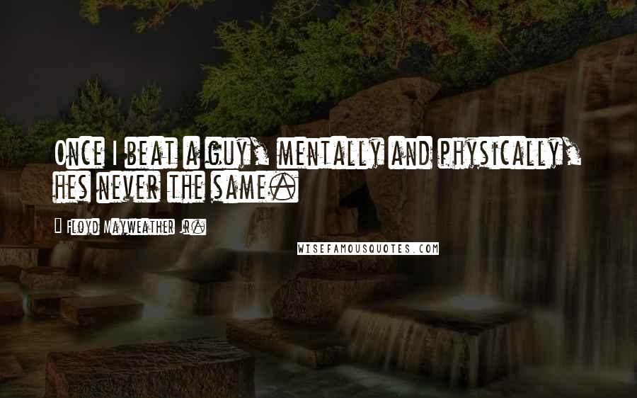 Floyd Mayweather Jr. Quotes: Once I beat a guy, mentally and physically, hes never the same.