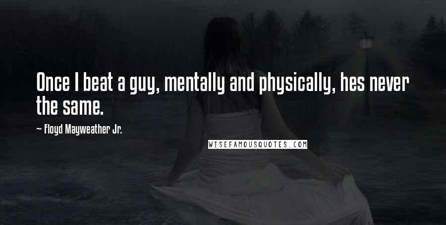 Floyd Mayweather Jr. Quotes: Once I beat a guy, mentally and physically, hes never the same.