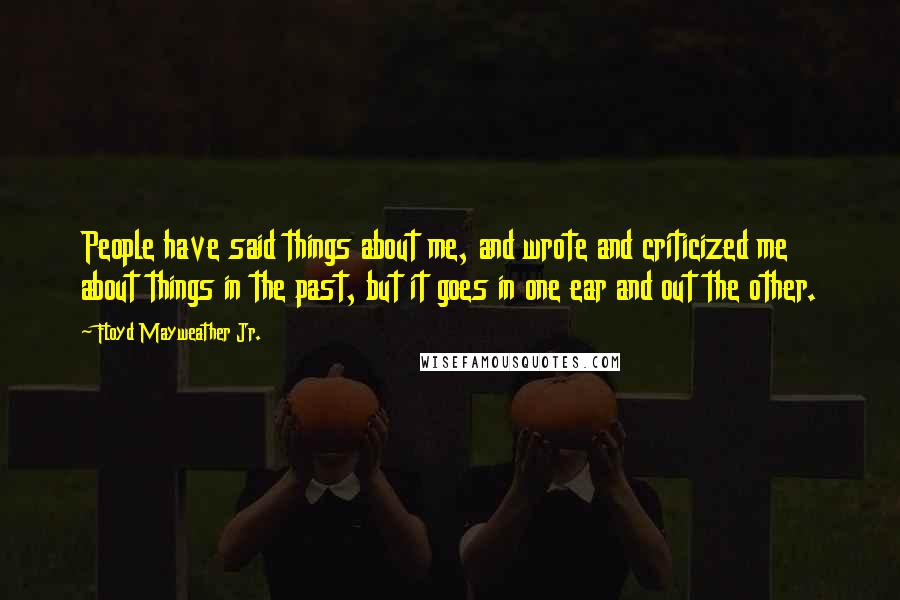 Floyd Mayweather Jr. Quotes: People have said things about me, and wrote and criticized me about things in the past, but it goes in one ear and out the other.