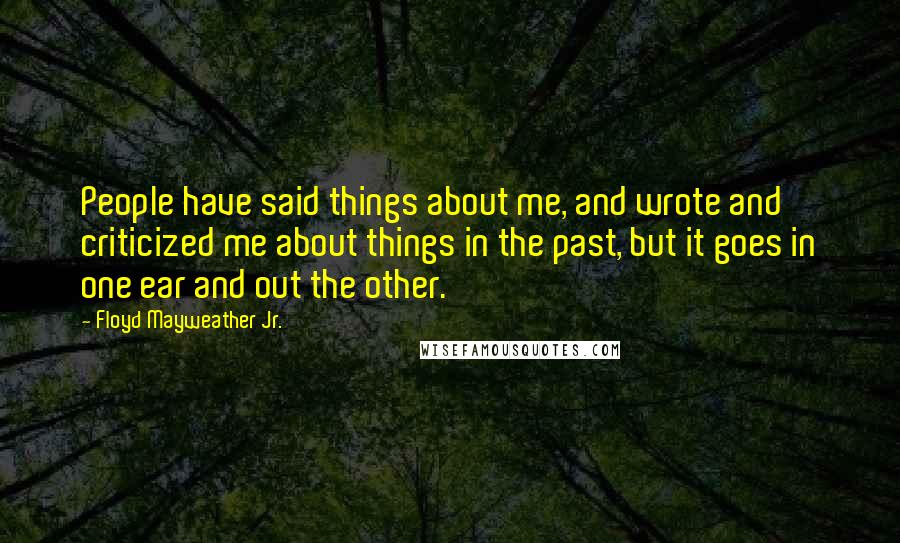 Floyd Mayweather Jr. Quotes: People have said things about me, and wrote and criticized me about things in the past, but it goes in one ear and out the other.