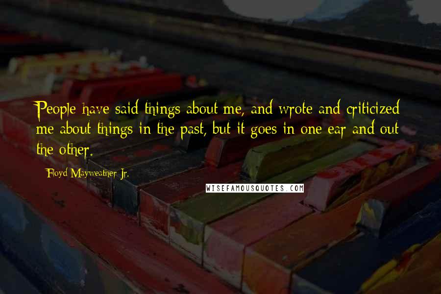 Floyd Mayweather Jr. Quotes: People have said things about me, and wrote and criticized me about things in the past, but it goes in one ear and out the other.