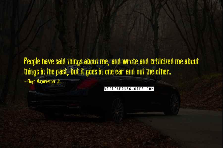 Floyd Mayweather Jr. Quotes: People have said things about me, and wrote and criticized me about things in the past, but it goes in one ear and out the other.