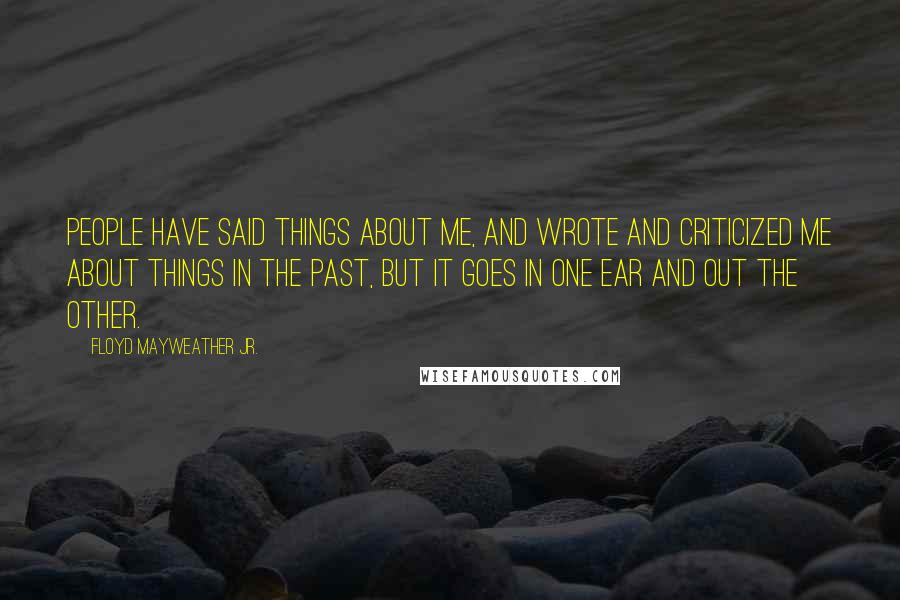 Floyd Mayweather Jr. Quotes: People have said things about me, and wrote and criticized me about things in the past, but it goes in one ear and out the other.