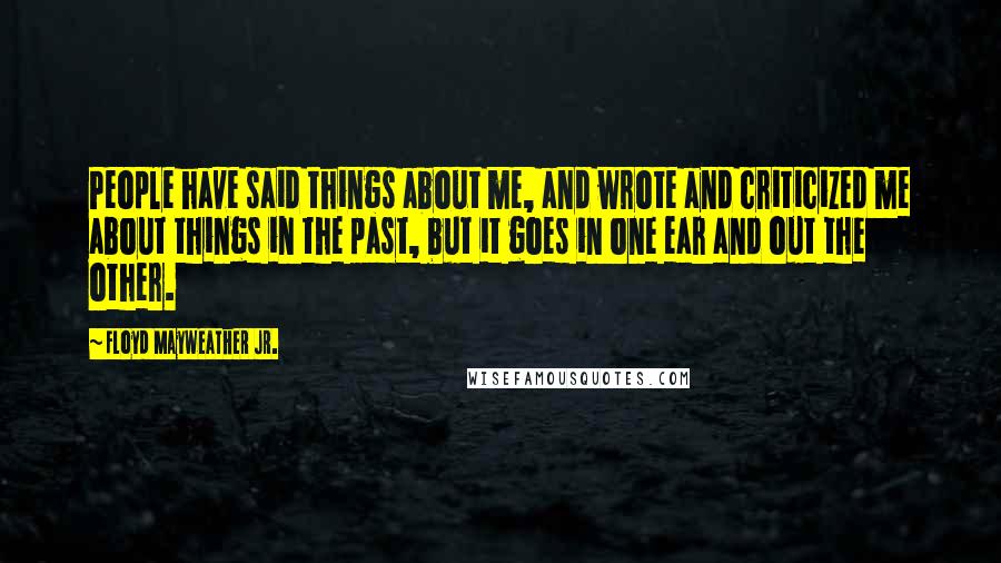 Floyd Mayweather Jr. Quotes: People have said things about me, and wrote and criticized me about things in the past, but it goes in one ear and out the other.