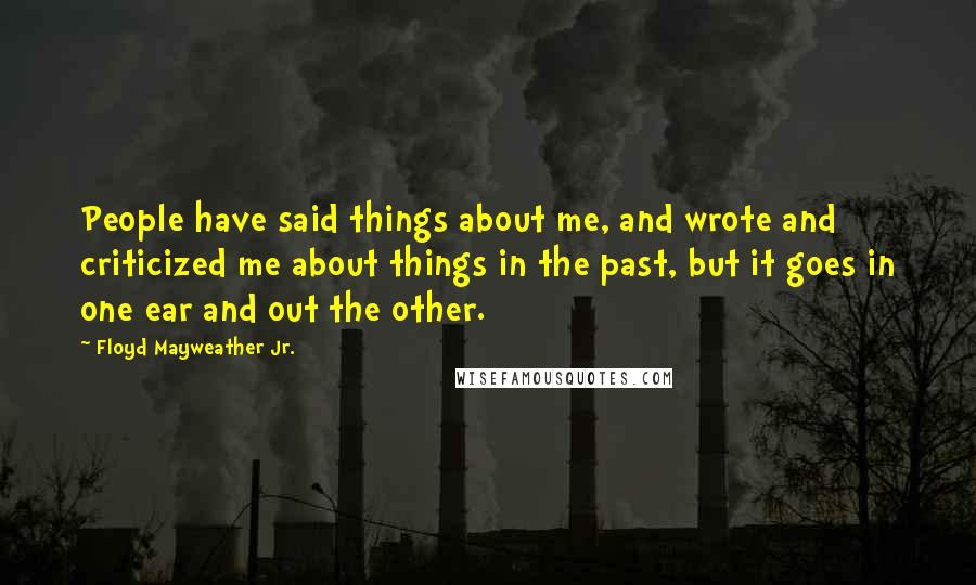 Floyd Mayweather Jr. Quotes: People have said things about me, and wrote and criticized me about things in the past, but it goes in one ear and out the other.