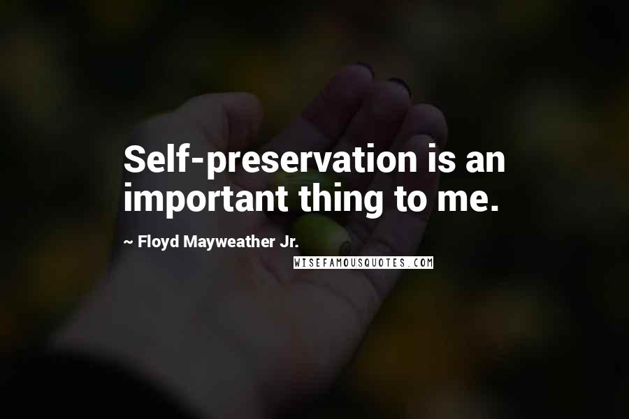 Floyd Mayweather Jr. Quotes: Self-preservation is an important thing to me.