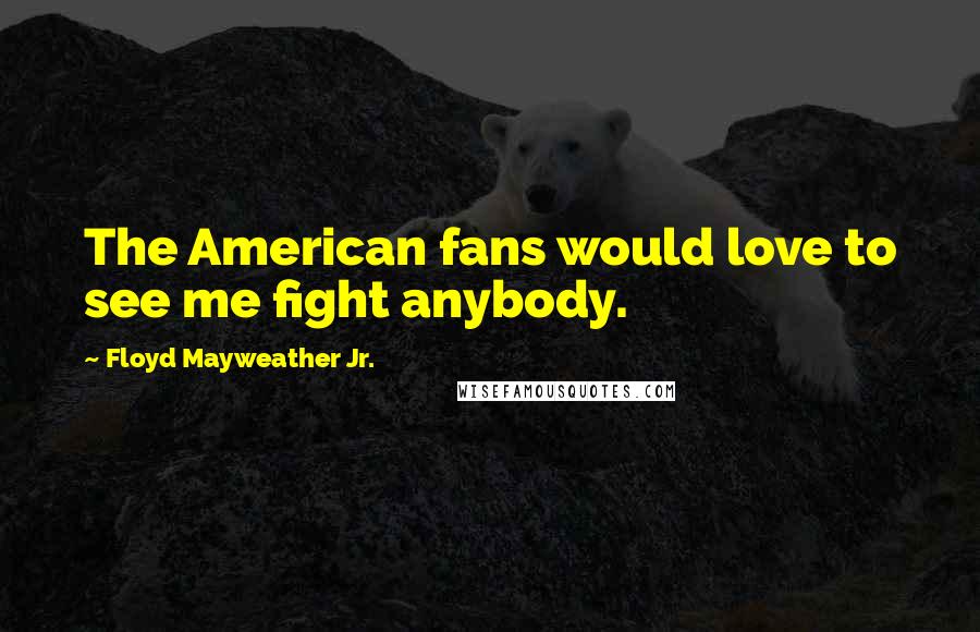 Floyd Mayweather Jr. Quotes: The American fans would love to see me fight anybody.