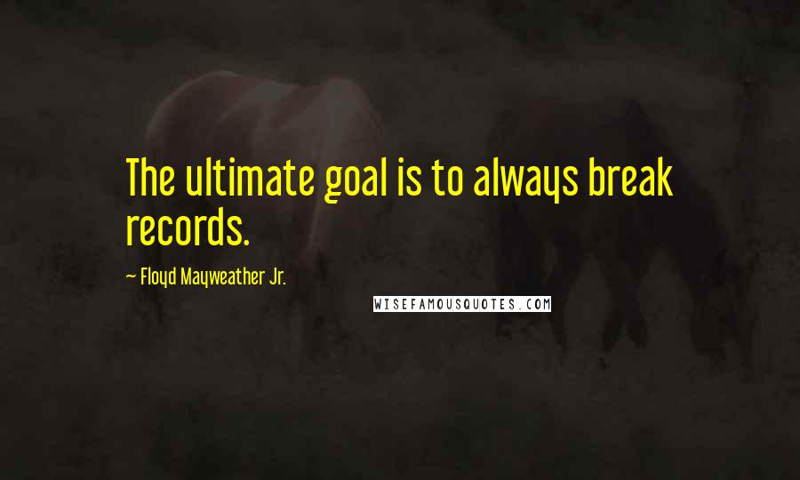 Floyd Mayweather Jr. Quotes: The ultimate goal is to always break records.