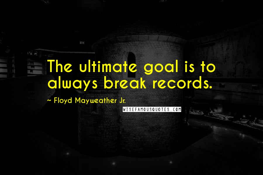 Floyd Mayweather Jr. Quotes: The ultimate goal is to always break records.