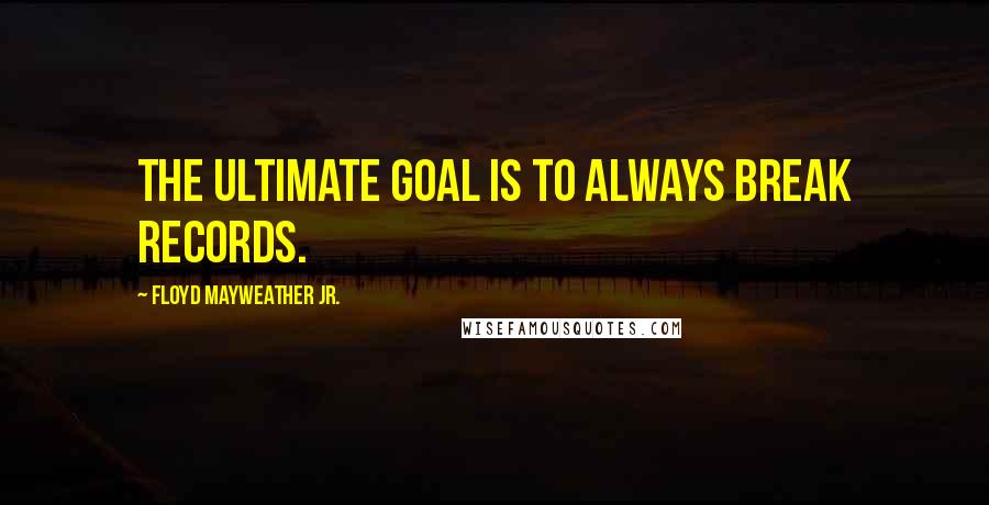 Floyd Mayweather Jr. Quotes: The ultimate goal is to always break records.