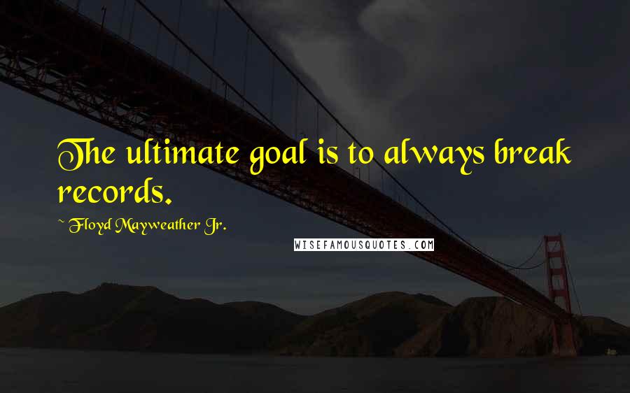 Floyd Mayweather Jr. Quotes: The ultimate goal is to always break records.