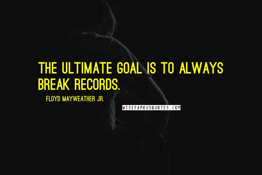 Floyd Mayweather Jr. Quotes: The ultimate goal is to always break records.