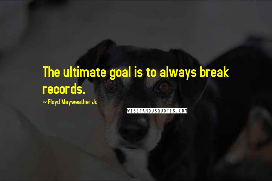 Floyd Mayweather Jr. Quotes: The ultimate goal is to always break records.