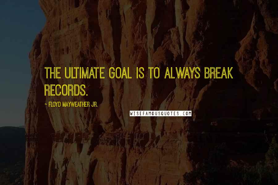 Floyd Mayweather Jr. Quotes: The ultimate goal is to always break records.