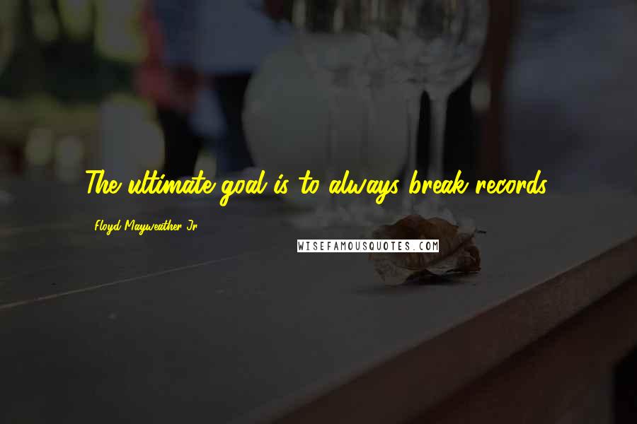 Floyd Mayweather Jr. Quotes: The ultimate goal is to always break records.