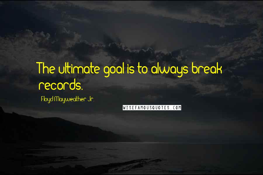 Floyd Mayweather Jr. Quotes: The ultimate goal is to always break records.