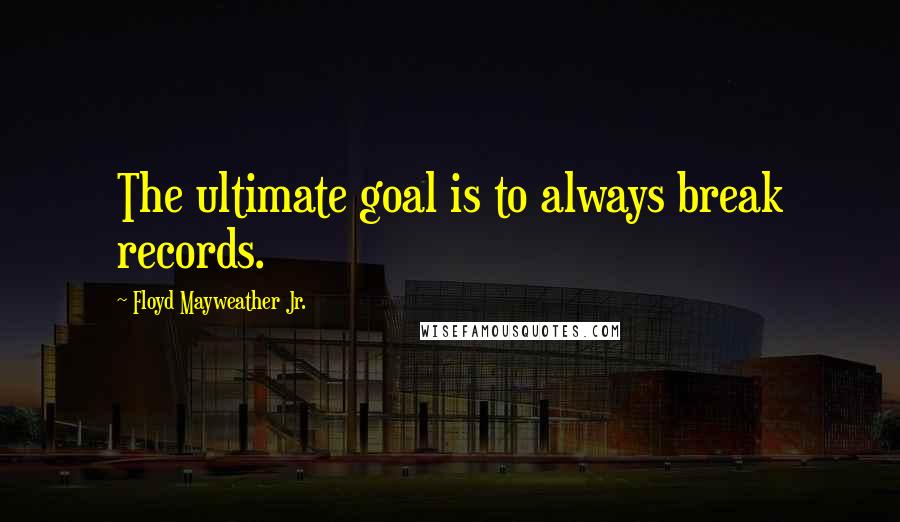 Floyd Mayweather Jr. Quotes: The ultimate goal is to always break records.