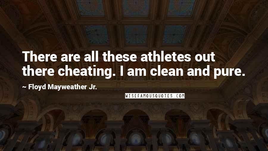 Floyd Mayweather Jr. Quotes: There are all these athletes out there cheating. I am clean and pure.