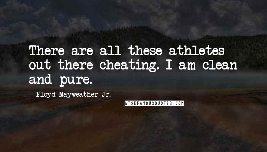 Floyd Mayweather Jr. Quotes: There are all these athletes out there cheating. I am clean and pure.