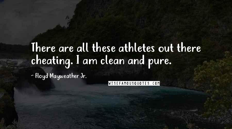 Floyd Mayweather Jr. Quotes: There are all these athletes out there cheating. I am clean and pure.