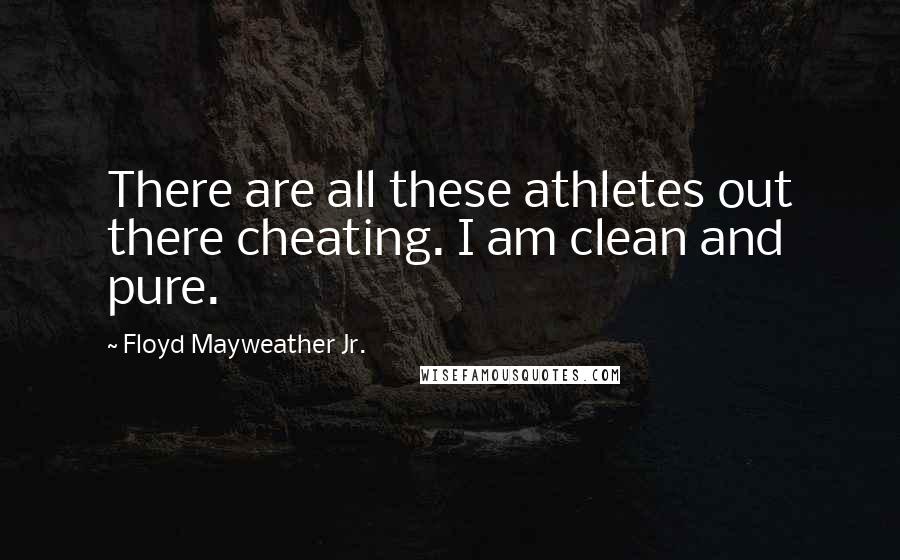 Floyd Mayweather Jr. Quotes: There are all these athletes out there cheating. I am clean and pure.