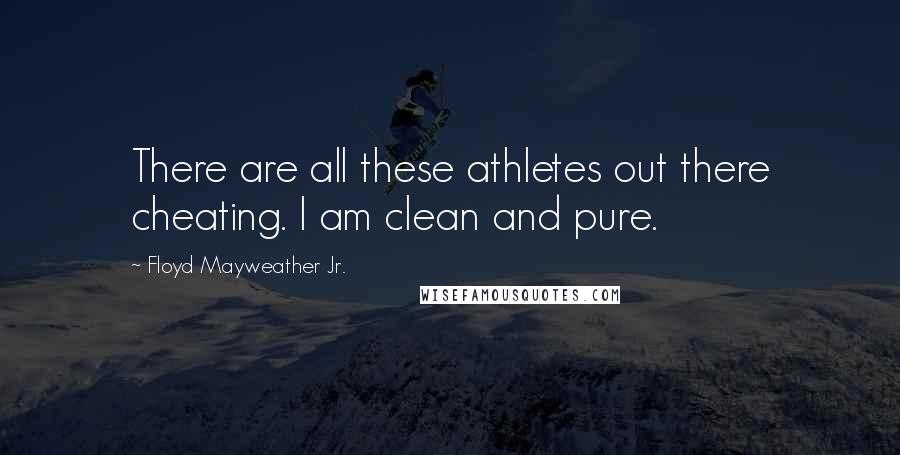 Floyd Mayweather Jr. Quotes: There are all these athletes out there cheating. I am clean and pure.