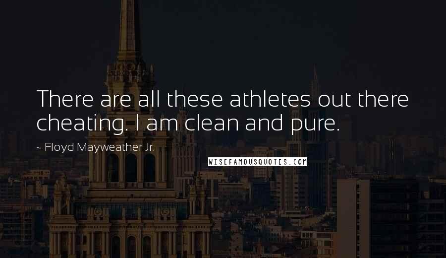 Floyd Mayweather Jr. Quotes: There are all these athletes out there cheating. I am clean and pure.