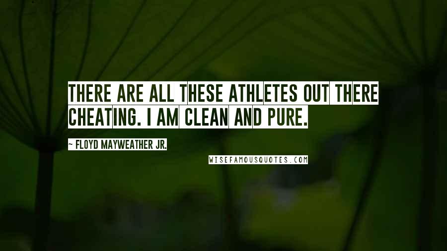 Floyd Mayweather Jr. Quotes: There are all these athletes out there cheating. I am clean and pure.