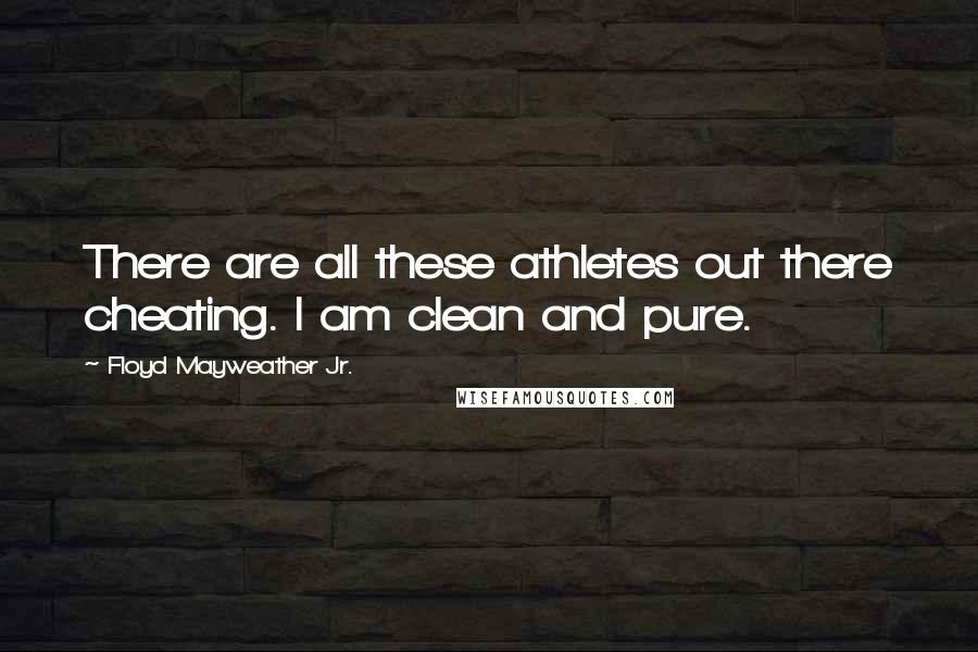 Floyd Mayweather Jr. Quotes: There are all these athletes out there cheating. I am clean and pure.