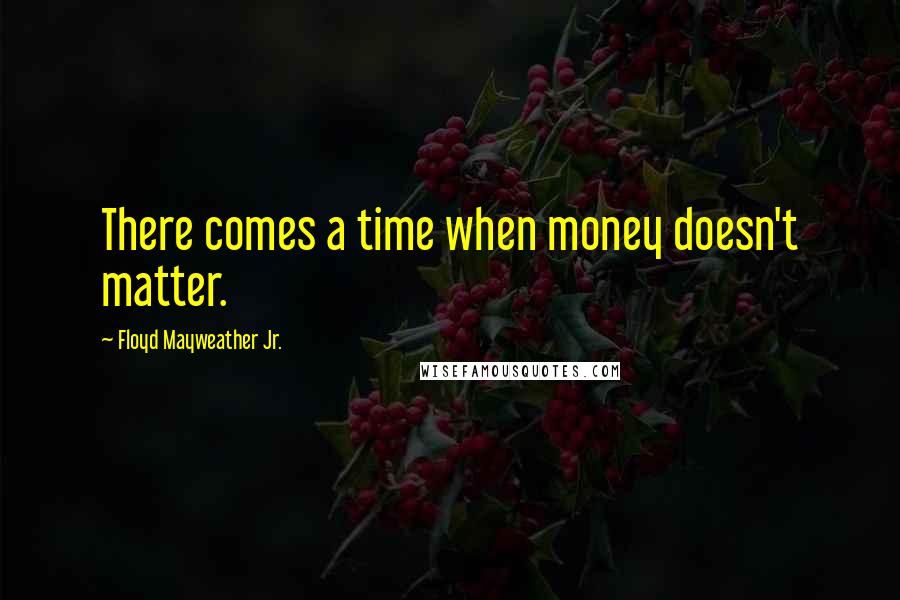 Floyd Mayweather Jr. Quotes: There comes a time when money doesn't matter.