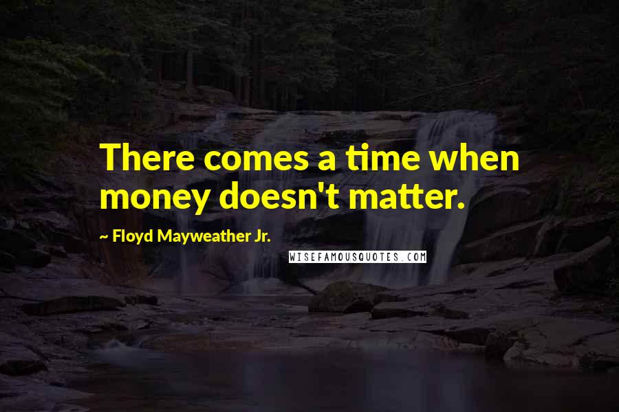 Floyd Mayweather Jr. Quotes: There comes a time when money doesn't matter.