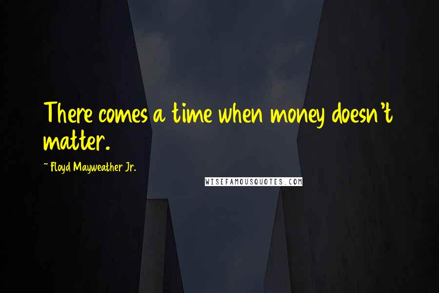 Floyd Mayweather Jr. Quotes: There comes a time when money doesn't matter.