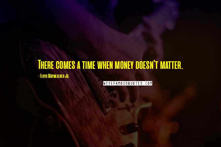 Floyd Mayweather Jr. Quotes: There comes a time when money doesn't matter.