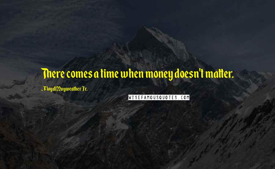 Floyd Mayweather Jr. Quotes: There comes a time when money doesn't matter.