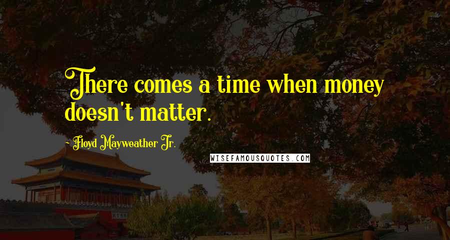 Floyd Mayweather Jr. Quotes: There comes a time when money doesn't matter.