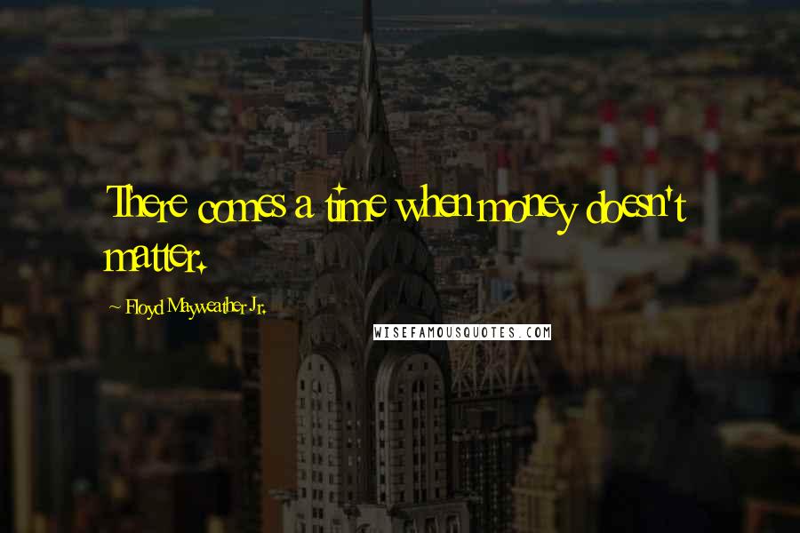 Floyd Mayweather Jr. Quotes: There comes a time when money doesn't matter.