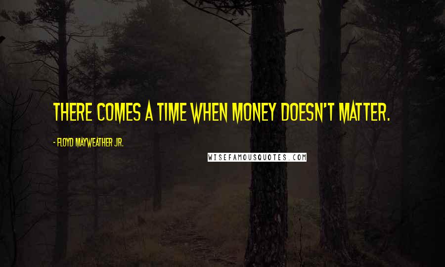 Floyd Mayweather Jr. Quotes: There comes a time when money doesn't matter.