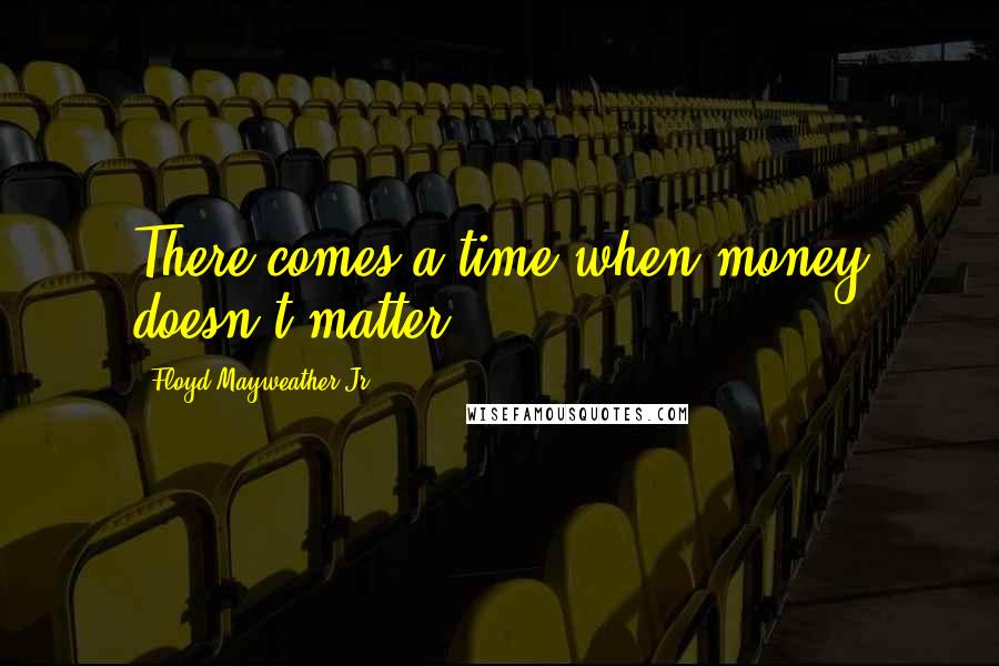 Floyd Mayweather Jr. Quotes: There comes a time when money doesn't matter.